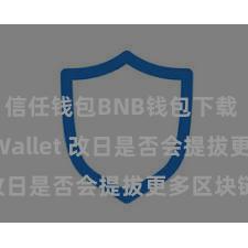 信任钱包BNB钱包下载 Trust Wallet 改日是否会提拔更多区块链？