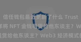 信任钱包最近更新了什么 Trust Wallet 怎样将 NFT 金钱租赁给他东谈主？Web3 经济模式剖释